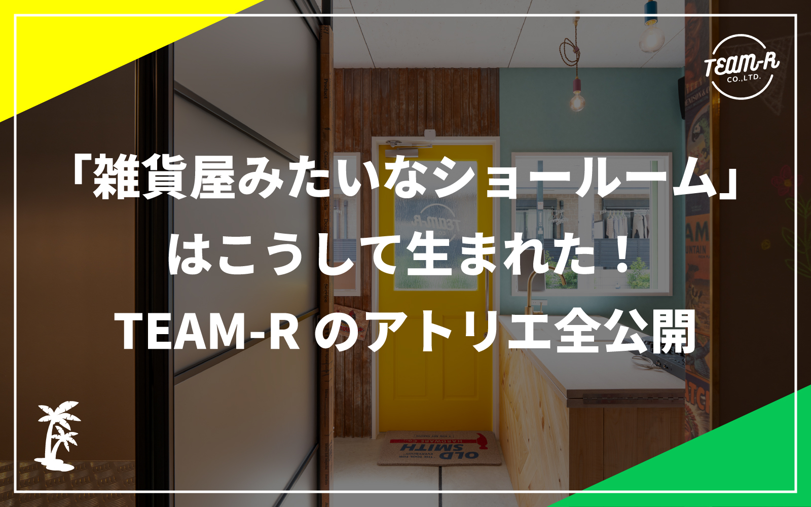 「雑貨屋みたいなショールーム」はこうして生まれた｜堺の個性的リノベ・TEAM-Rのアトリエ全公開：堺市西区と大阪市にあるリノベーション会社「TEAM-R」のリノベお役立ちコラム