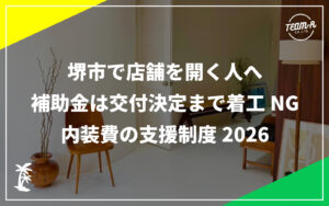 TEAM-Rリノベーションコラム：サムネ画像：堺市で店舗を開く人へ、補助金は交付決定まで着工NG、内装費の支援制度2026