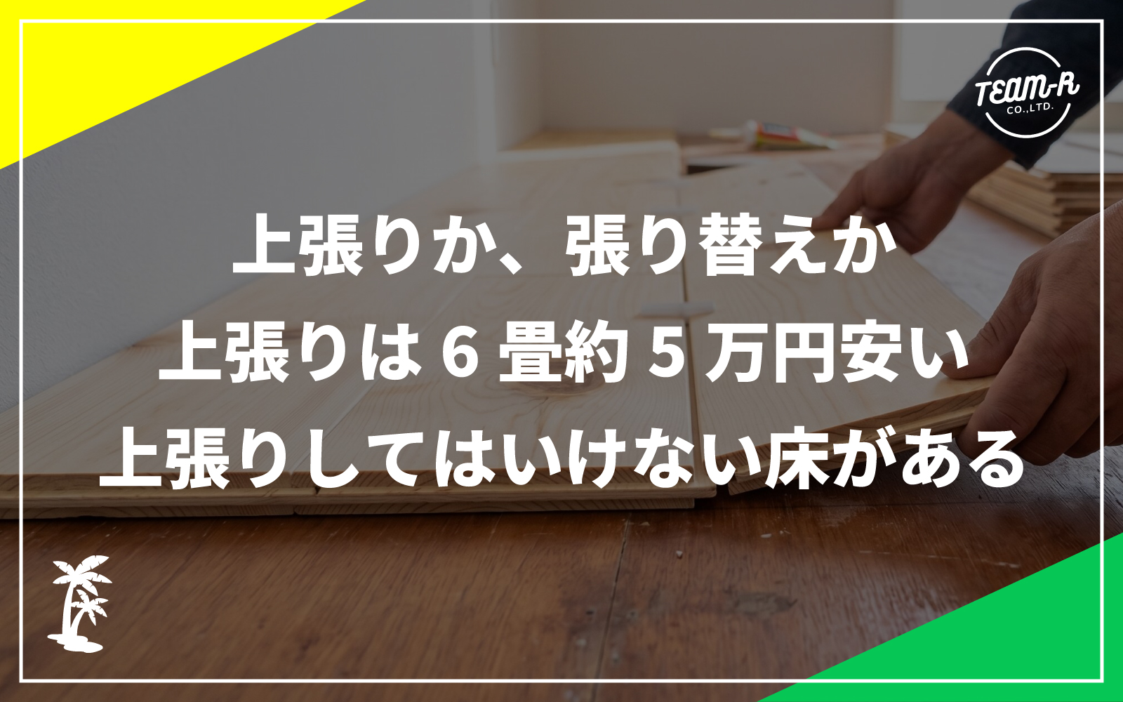 TEAM-Rリノベーションコラム：サムネ画像：フローリングの上張りか、張り替えか。上張りは6畳約5万円安い。上張りしてはいけない床がある